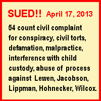 A lawsuit was filed in Broward 
County, Florida, April 17, 2013, against Martha C. Jacobson, Laura Hohnecker, Juliette Lippman, and other defendants for, variously, 
negligence, intentional torts, defamation, malpractice, conspiracy, interference with child custody, and abuse of process