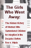 The Girls 
Who Went Away: Hidden History of the Women Who Surrendered Children for Adoption 
in the Decades Before Roe v. Wade
