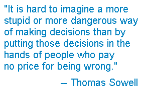 It is difficult to imagine a more
stupid or more dangerous way of making decisions than to put those decisions in the hands of 
people who pay no price for being wrong.